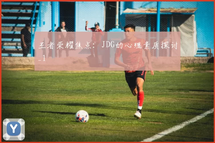 王者荣耀焦点：JDG的心理素质探讨_1