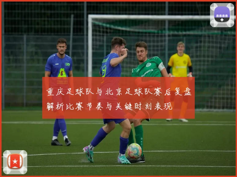 重庆足球队与北京足球队赛后复盘解析比赛节奏与关键时刻表现