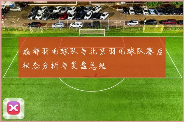 成都羽毛球队与北京羽毛球队赛后状态分析与复盘总结