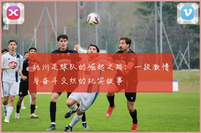 杭州足球队的崛起之路：一段激情与奋斗交织的纪实故事