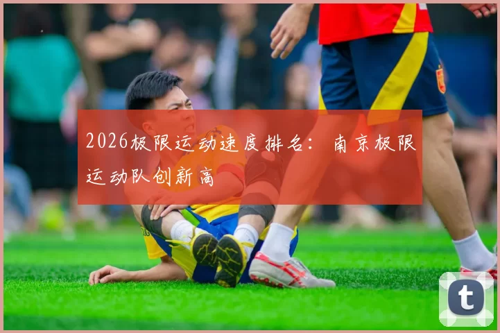 2026极限运动速度排名：南京极限运动队创新高