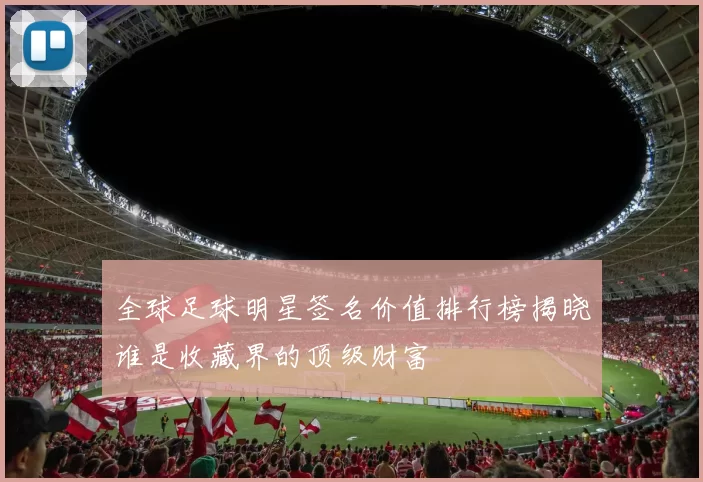 全球足球明星签名价值排行榜揭晓谁是收藏界的顶级财富