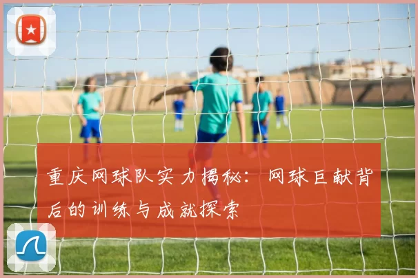 重庆网球队实力揭秘：网球巨献背后的训练与成就探索