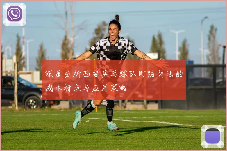 深度分析西安乒乓球队盯防打法的战术特点与应用策略