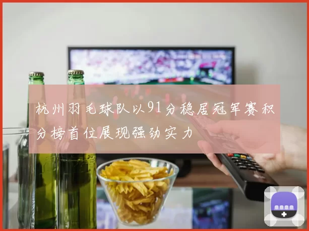 杭州羽毛球队以91分稳居冠军赛积分榜首位展现强劲实力