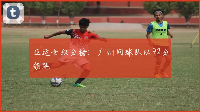 亚运会积分榜：广州网球队以92分领跑