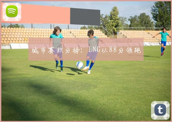 城市赛积分榜：LNG以88分领跑