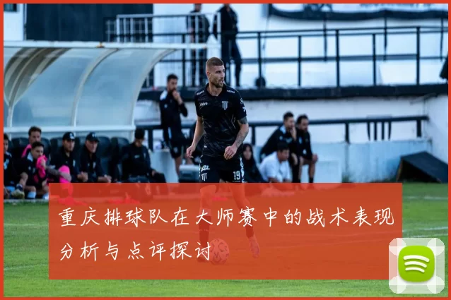 重庆排球队在大师赛中的战术表现分析与点评探讨