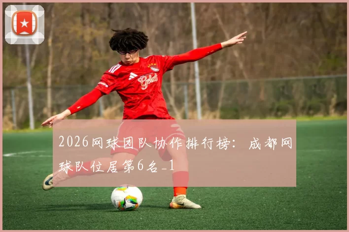 2026网球团队协作排行榜：成都网球队位居第6名_1