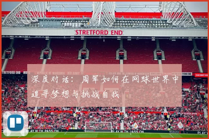 深度对话：周军如何在网球世界中追寻梦想与挑战自我