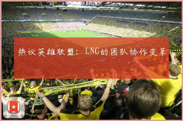 热议英雄联盟：LNG的团队协作变革