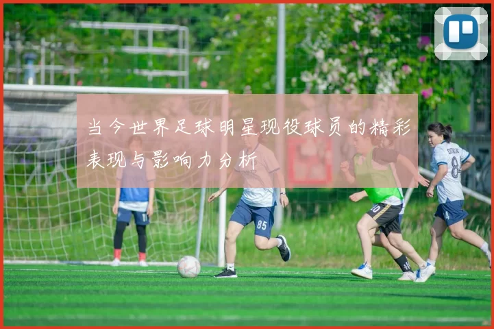 当今世界足球明星现役球员的精彩表现与影响力分析